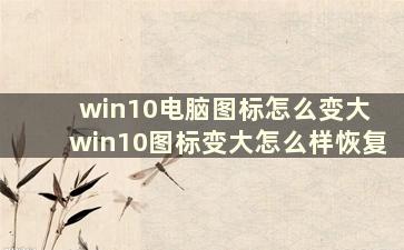 win10电脑图标怎么变大 win10图标变大怎么样恢复